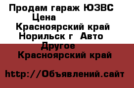 Продам гараж ЮЗВС › Цена ­ 230 000 - Красноярский край, Норильск г. Авто » Другое   . Красноярский край